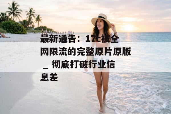 最新通告：17c被全网限流的完整原片原版 _ 彻底打破行业信息差