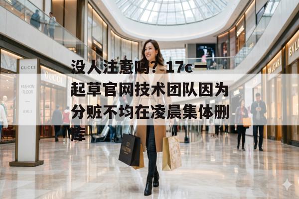 没人注意吗？17c一起草官网技术团队因为分赃不均在凌晨集体删库