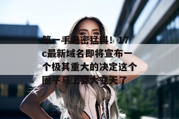 第一手绝密猛料！17c最新域名即将宣布一个极其重大的决定这个圈子马上要大变天了