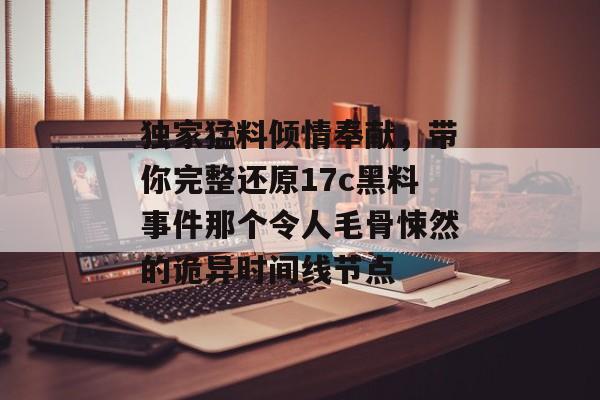 独家猛料倾情奉献，带你完整还原17c黑料事件那个令人毛骨悚然的诡异时间线节点