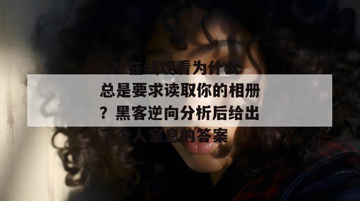 17c在线观看为什么总是要求读取你的相册？黑客逆向分析后给出了令人窒息的答案