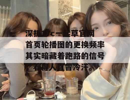 深扒17c一起草官网首页轮播图的更换频率其实暗藏着跑路的信号，看得人直冒冷汗。