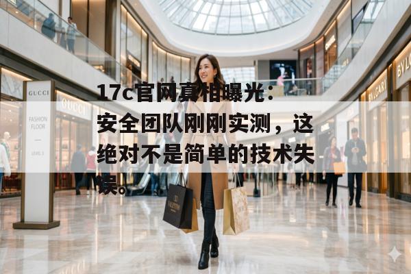 17c官网真相曝光：安全团队刚刚实测，这绝对不是简单的技术失误。