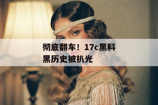 彻底翻车！17c黑料黑历史被扒光