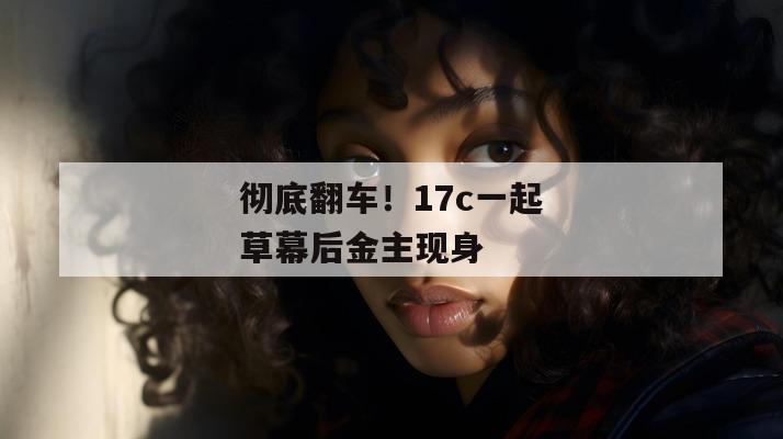 彻底翻车！17c一起草幕后金主现身
