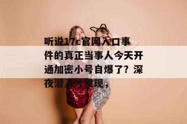 听说17c官网入口事件的真正当事人今天开通加密小号自爆了？深夜潜入才发现，