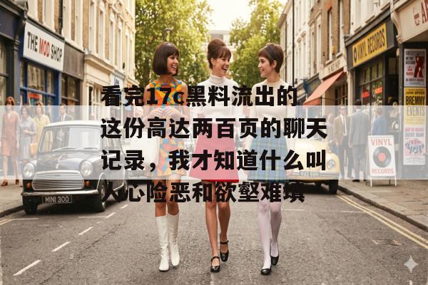看完17c黑料流出的这份高达两百页的聊天记录,我才知道什么叫人心险恶和欲壑难填