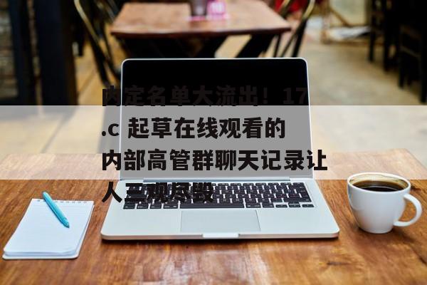 内定名单大流出！17.c 起草在线观看的内部高管群聊天记录让人三观尽毁