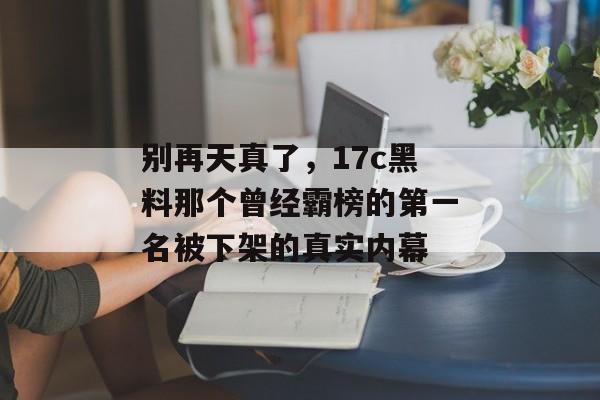 别再天真了，17c黑料那个曾经霸榜的第一名被下架的真实内幕